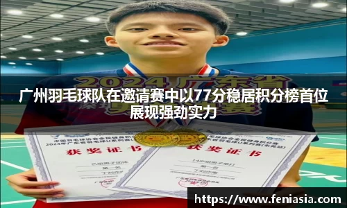 广州羽毛球队在邀请赛中以77分稳居积分榜首位展现强劲实力