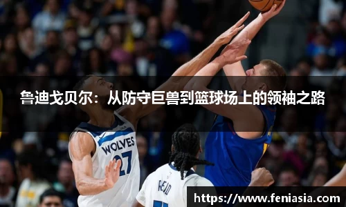 鲁迪戈贝尔：从防守巨兽到篮球场上的领袖之路