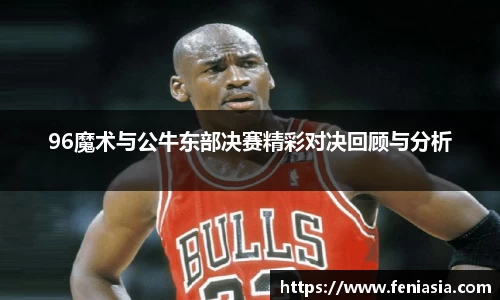 96魔术与公牛东部决赛精彩对决回顾与分析