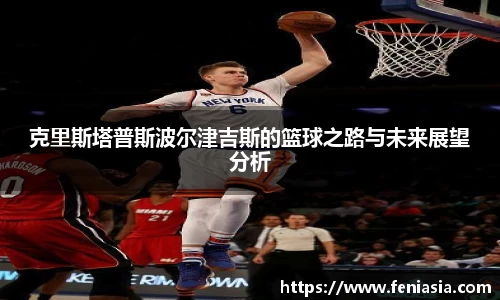 克里斯塔普斯波尔津吉斯的篮球之路与未来展望分析