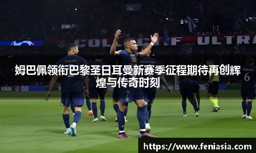 姆巴佩领衔巴黎圣日耳曼新赛季征程期待再创辉煌与传奇时刻