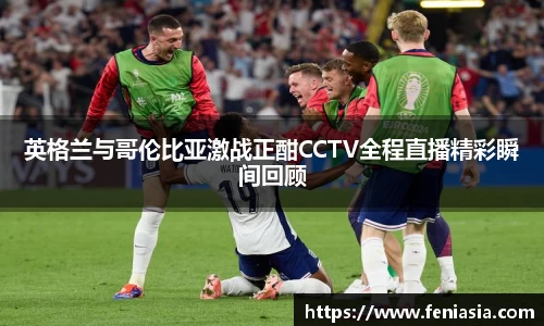 英格兰与哥伦比亚激战正酣CCTV全程直播精彩瞬间回顾