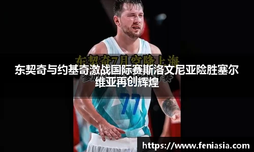 东契奇与约基奇激战国际赛斯洛文尼亚险胜塞尔维亚再创辉煌